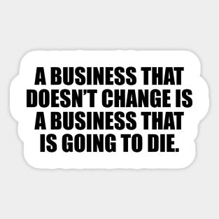 A business that doesn’t change is a business that is going to die Sticker